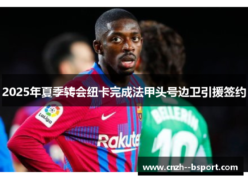 2025年夏季转会纽卡完成法甲头号边卫引援签约