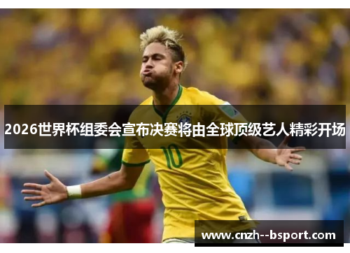 2026世界杯组委会宣布决赛将由全球顶级艺人精彩开场