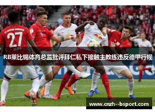 RB莱比锡体育总监批评拜仁私下接触主教练违反德甲行规 RB莱比锡体育总监批评拜仁私下接触主教练违反德甲行规