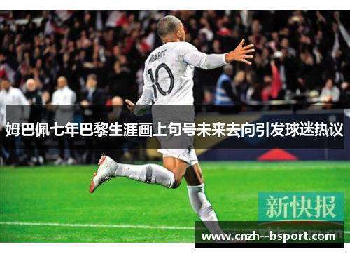 姆巴佩七年巴黎生涯画上句号未来去向引发球迷热议
