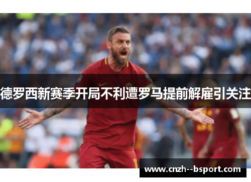 德罗西新赛季开局不利遭罗马提前解雇引关注