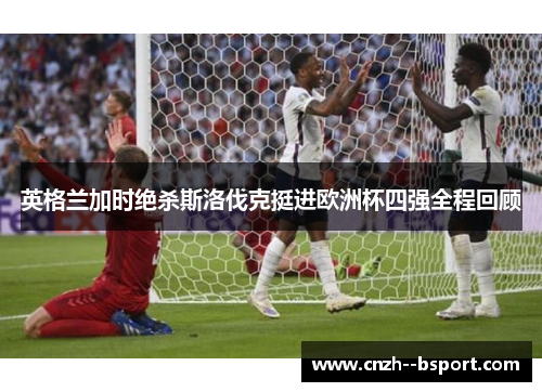 英格兰加时绝杀斯洛伐克挺进欧洲杯四强全程回顾