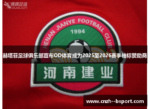 赫塔菲足球俱乐部宣布OD体育成为2025至2026赛季袖标赞助商