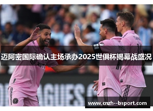 迈阿密国际确认主场承办2025世俱杯揭幕战盛况