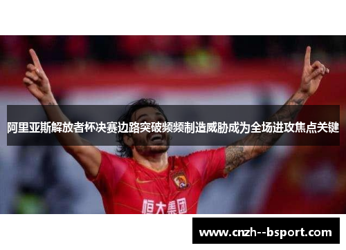 阿里亚斯解放者杯决赛边路突破频频制造威胁成为全场进攻焦点关键 阿里亚斯解放者杯决赛边路突破频频制造威胁成为全场进攻焦点关键