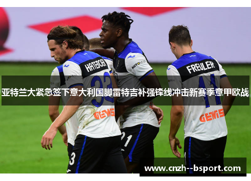 亚特兰大紧急签下意大利国脚雷特吉补强锋线冲击新赛季意甲欧战