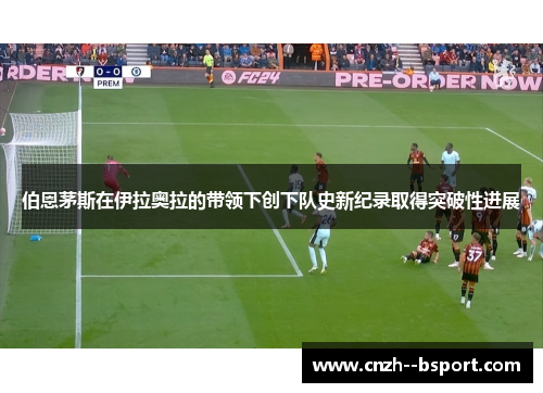 伯恩茅斯在伊拉奥拉的带领下创下队史新纪录取得突破性进展