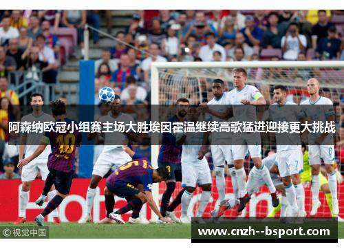 阿森纳欧冠小组赛主场大胜埃因霍温继续高歌猛进迎接更大挑战 阿森纳欧冠小组赛主场大胜埃因霍温继续高歌猛进迎接更大挑战