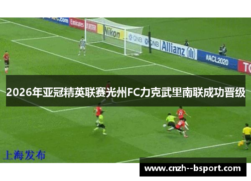 2026年亚冠精英联赛光州FC力克武里南联成功晋级 2026年亚冠精英联赛光州FC力克武里南联成功晋级