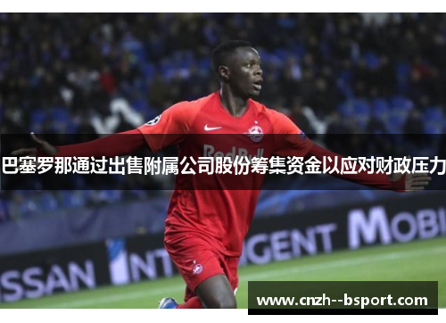 巴塞罗那通过出售附属公司股份筹集资金以应对财政压力