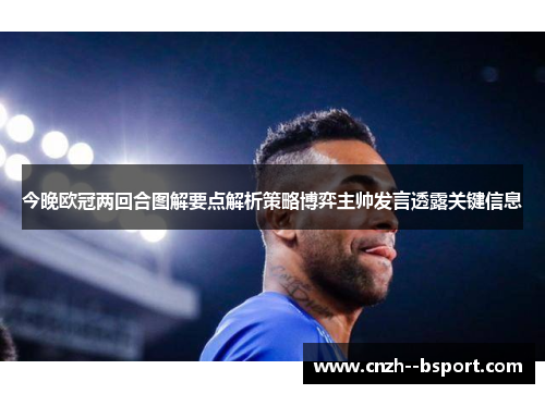 今晚欧冠两回合图解要点解析策略博弈主帅发言透露关键信息
