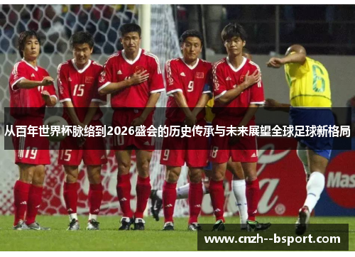 从百年世界杯脉络到2026盛会的历史传承与未来展望全球足球新格局