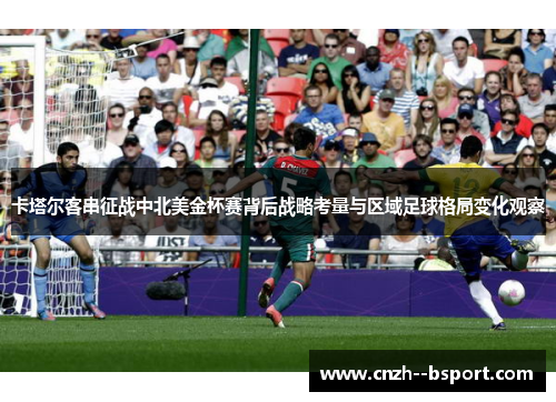 卡塔尔客串征战中北美金杯赛背后战略考量与区域足球格局变化观察
