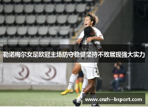 勒诺梅尔女足欧冠主场防守稳健坚持不败展现强大实力 勒诺梅尔女足欧冠主场防守稳健坚持不败展现强大实力