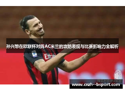 孙兴慜在欧联杯对阵AC米兰的攻防表现与比赛影响力全解析 孙兴慜在欧联杯对阵AC米兰的攻防表现与比赛影响力全解析