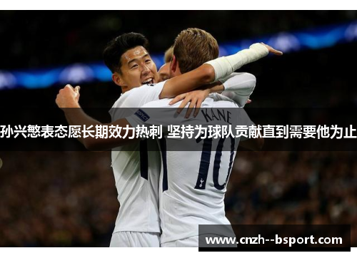 孙兴慜表态愿长期效力热刺 坚持为球队贡献直到需要他为止 孙兴慜表态愿长期效力热刺 坚持为球队贡献直到需要他为止