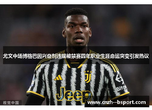 尤文中场博格巴因兴奋剂违规被禁赛四年职业生涯命运突变引发热议 尤文中场博格巴因兴奋剂违规被禁赛四年职业生涯命运突变引发热议