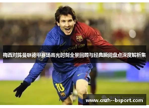 梅西对阵曼联德甲赛场高光时刻全景回顾与经典瞬间盘点深度解析集 梅西对阵曼联德甲赛场高光时刻全景回顾与经典瞬间盘点深度解析集