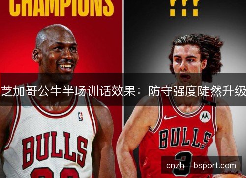 芝加哥公牛半场训话效果:防守强度陡然升级 芝加哥公牛半场训话效果:防守强度陡然升级